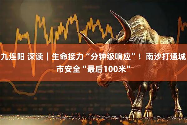 九连阳 深读｜生命接力“分钟级响应”！南沙打通城市安全“最后100米”