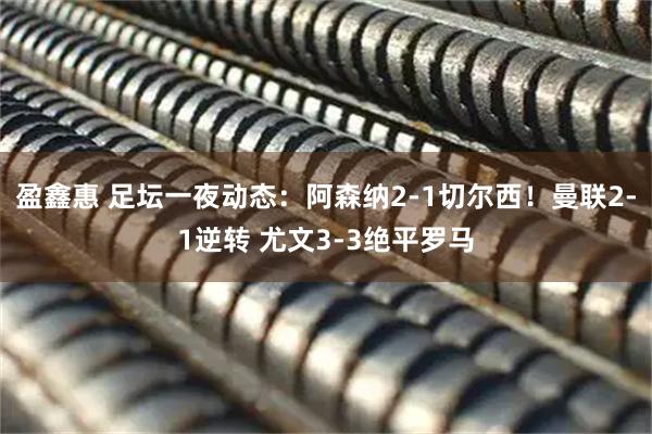 盈鑫惠 足坛一夜动态:阿森纳2-1切尔西!曼联2-1逆转 尤文3-3绝平罗马