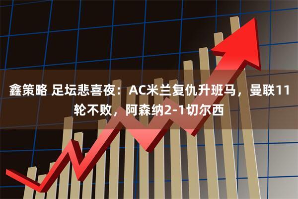 鑫策略 足坛悲喜夜:AC米兰复仇升班马,曼联11轮不败,阿森纳2-1切尔西