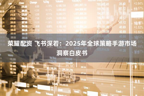 荣耀配资 飞书深若:2025年全球策略手游市场洞察白皮书