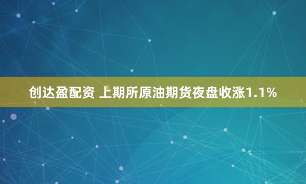 创达盈配资 上期所原油期货夜盘收涨1.1%