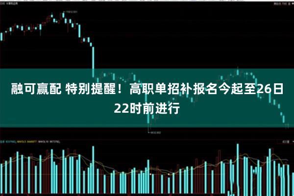 融可赢配 特别提醒！高职单招补报名今起至26日22时前进行