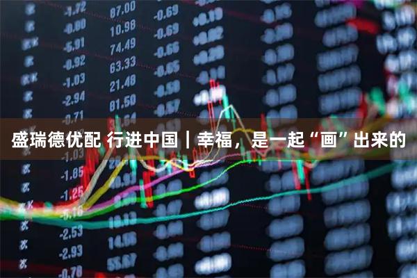 盛瑞德优配 行进中国｜幸福，是一起“画”出来的