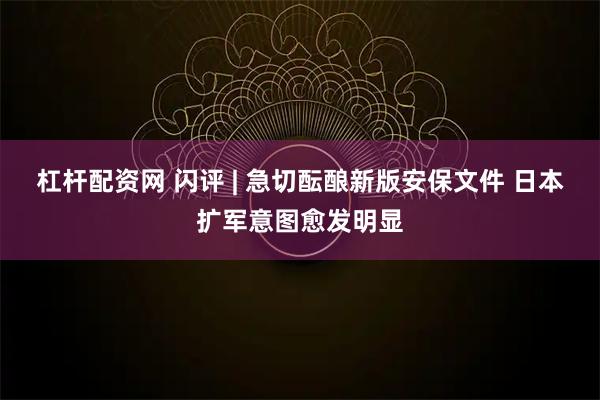杠杆配资网 闪评 | 急切酝酿新版安保文件 日本扩军意图愈发明显
