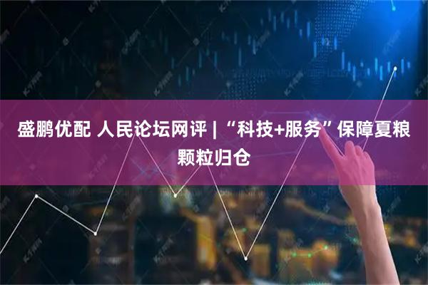 盛鹏优配 人民论坛网评 | “科技+服务”保障夏粮颗粒归仓